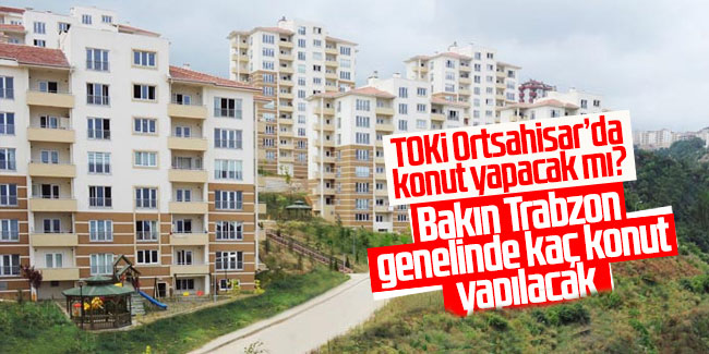 TOKİ Ortahisar’da konut yapacak mı? Bakın Trabzon genelinde kaç konut yapılacak