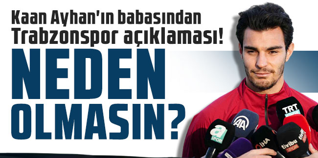 Kaan Ayhan'ın babasından Trabzonspor açıklaması! Neden olmasın?