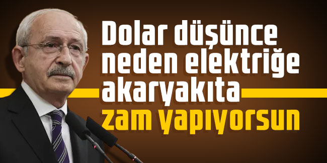 Kemal Kılıçdaroğlu: Dolar düşünce neden elektriğe akaryakıta zam yapıyorsun