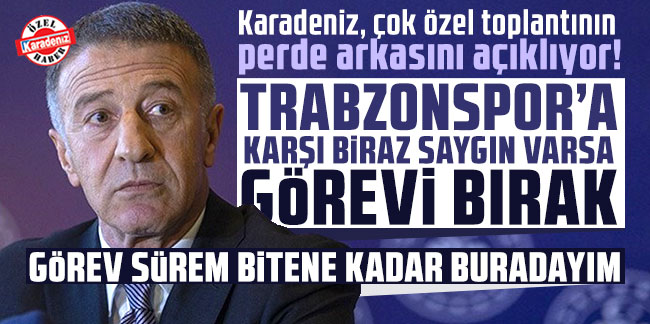 Karadeniz, çok özel toplantının perde arkasını açıklıyor! ''Trabzonspor'a karşı biraz saygın varsa görevi bırak''