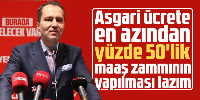 Fatih Erbakan: Asgari ücrete en azından yüzde 50'lik maaş zammının yapılması lazım