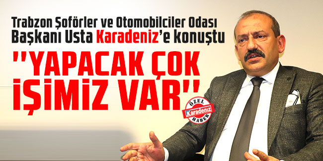 Trabzon Şoförler ve Otomobilciler Odası Başkanı Usta Karadeniz’e konuştu: ''Yapacak çok işimiz var''