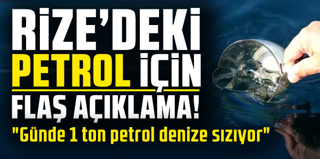 Rize'deki petrol için flaş açılama! "Günde 1 ton petrol denize sızıyor"