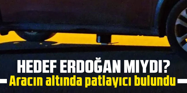 Hedef Erdoğan mıydı ? Aracın altında patlayıcı bulundu