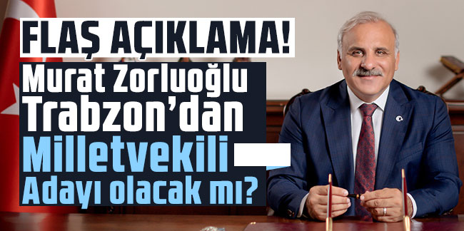 Murat Zorluoğlu Trabzon’dan Milletvekili Adayı olacak mı? Flaş açıklama!