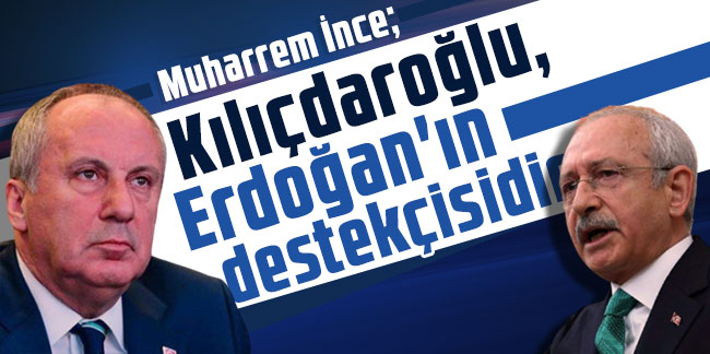 Muharrem İnce: Kılıçdaroğlu, Erdoğan'ın destekçisidir