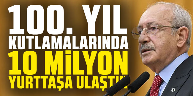 Kılıçdaroğlu: 100. yıl kutlamalarında konserlerle 10 milyon yurttaşa ulaştık