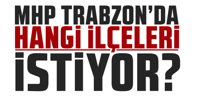 MHP Trabzon'da hangi ilçeleri istiyor?