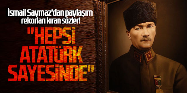 İsmail Saymaz'dan paylaşım rekorları kıran sözler! ''Hepsi Atatürk sayesinde''