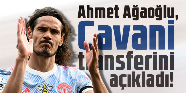Ahmet Ağaoğlu, Edinson Cavani transferini açıkladı