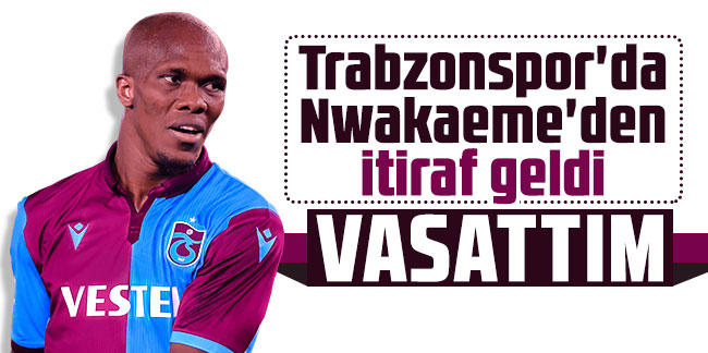 Trabzonspor'da Nwakaeme'den itiraf geldi: Geçen sezon vasattım