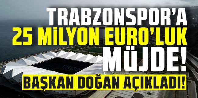Trabzonspor’a 25 milyon Euro’luk dev müjde! Başkan Doğan açıkladı!
