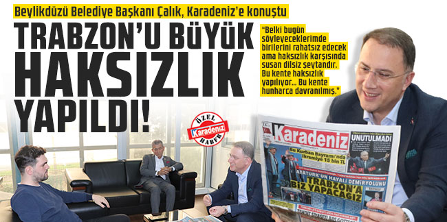Beylikdüzü Belediye Başkanı Çalık, Karadeniz’e konuştu: Trabzon kentine hunharca davranılmış!