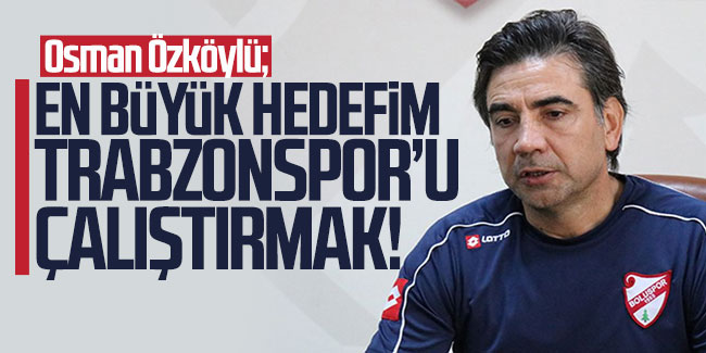 Osman Özköylü; "En büyük hedefim Trabzonspor'u çalıştırmak"