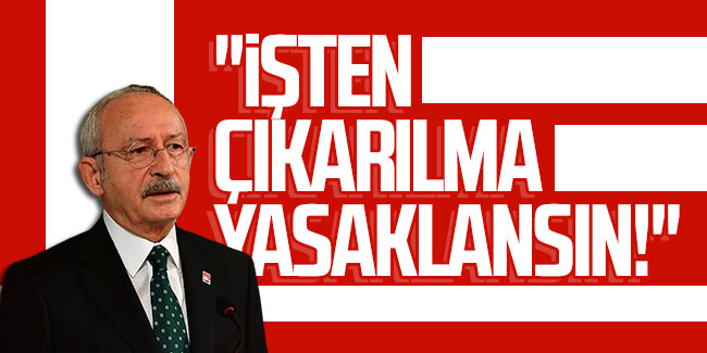 Kemal Kılıçdaroğlu: ''İşten çıkarılma yasaklansın!''