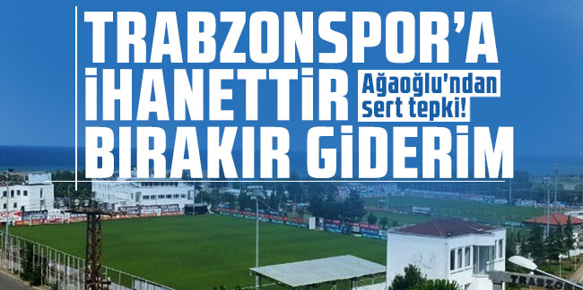 Ağaoğlu'ndan sert tepki! Trabzonspor'a ihanettir bırakır giderim