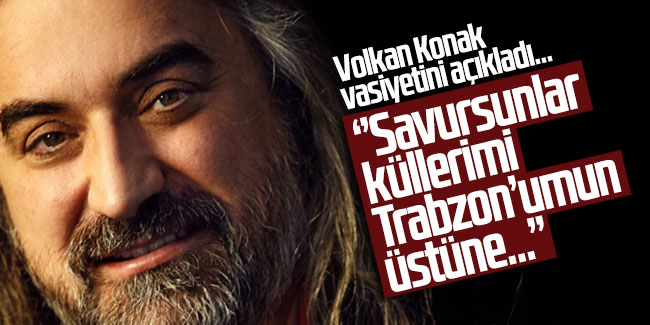 Volkan Konak vasiyetini açıkladı: ''Savursunlar küllerimi Trabzon'umun üstüne...''