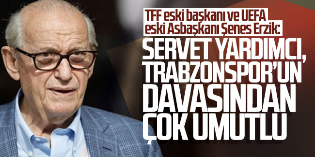 Şenes Erzik: ''Servet Yardımcı, Trabzonspor'un davasından çok umutlu''