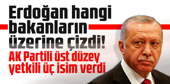 Cumhurbaşkanı Erdoğan hangi bakanların üzerine çizdi! AK Partili üst düzey yetkili üç isim verdi