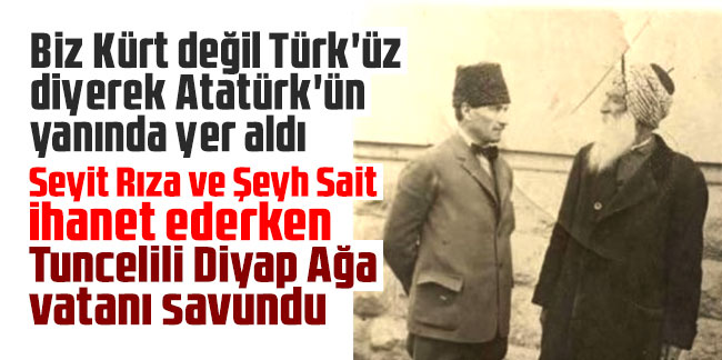 Biz Kürt değil Türk'üz diyerek Atatürk'ün yanında yer aldı! Seyit Rıza ve Şeyh Sait ihanet ederken Tuncelili Diyap Ağa vatanı savundu