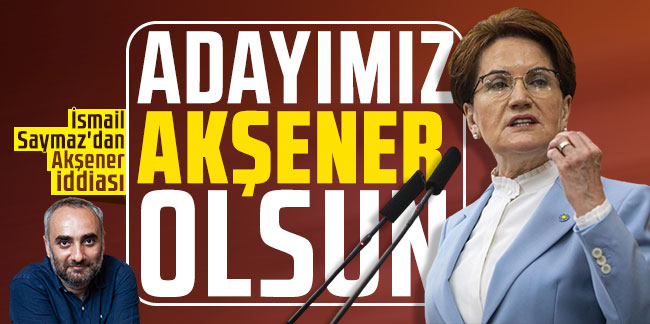 İsmail Saymaz'dan Akşener iddiası: "Cumhurbaşkanı adayımız Meral Akşener olsun"