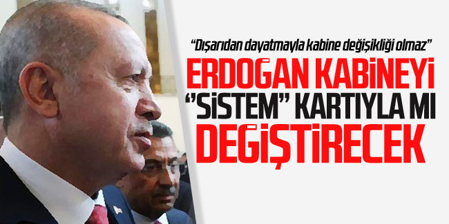 Erdoğan kabineyi “sistem” kartıyla mı değiştirecek