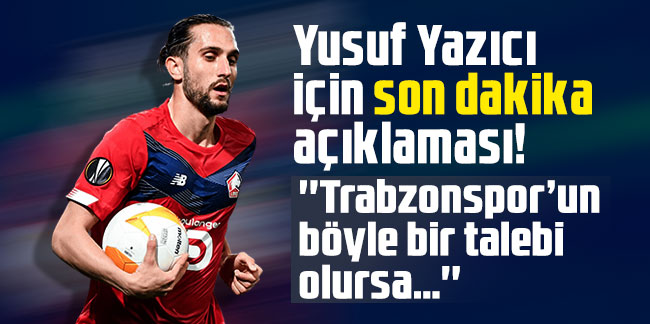 Yusuf Yazıcı için son dakika açıklaması! ''Trabzonspor’un böyle bir talebi olursa…''