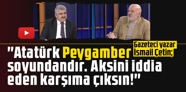 Gazeteci yazar İsmail Çetin: ''Atatürk Peygamber soyundan geliyor''