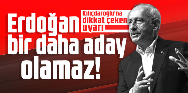 Kılıçdaroğlu'na dikkat çeken uyarı: Erdoğan bir daha aday olamaz!
