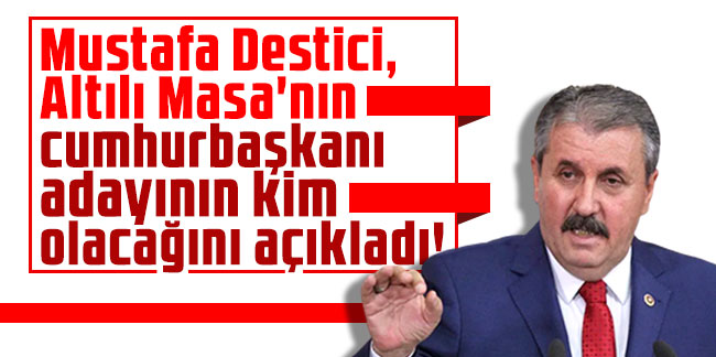Mustafa Destici, Altılı Masa'nın cumhurbaşkanı adayını açıkladı!