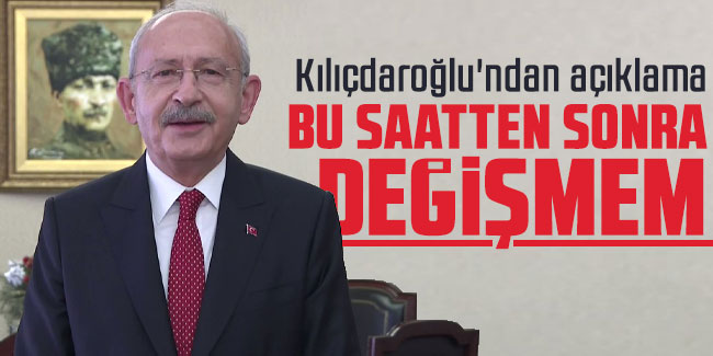 Kemal Kılıçdaroğlu ' Bu saatten sonra değişmem'