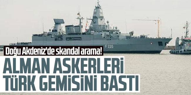 Doğu Akdeniz'de skandal arama! Alman askerleri Türk gemisini bastı