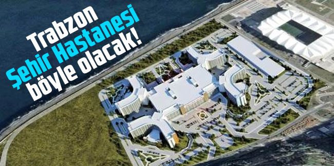 Trabzon Şehir Hastanesi böyle olacak!