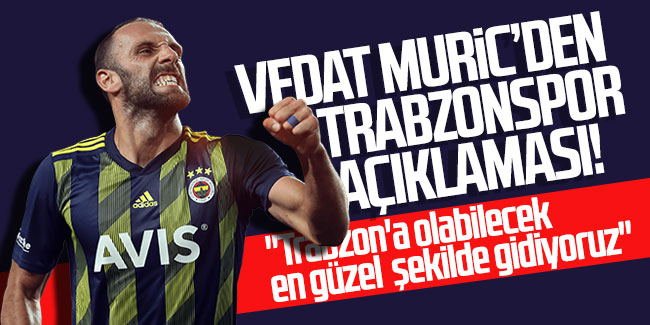 Vedat Muric'den Trabzonspor açıklaması! "Trabzon'a olabilecek en güzel şekilde gidiyoruz''