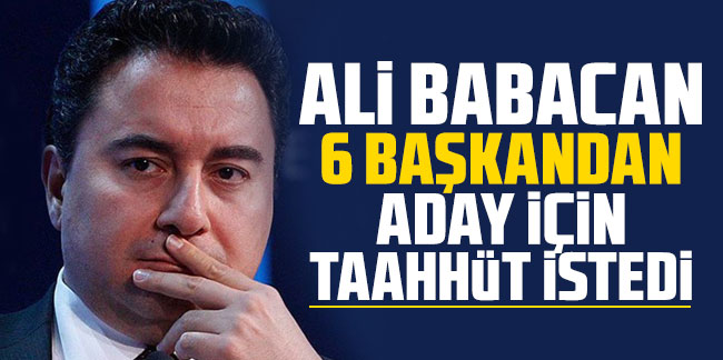 Ali Babacan 6 genel başkandan aday için taahhüt istedi