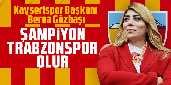 Kayserispor Başkanı Berna Gözbaşı: ''Şampiyon Trabzonspor olur''