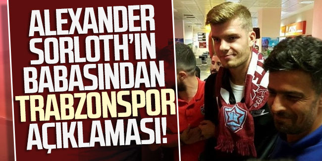 Yeni transfer Alexander Sorloth'ın babasından Trabzonspor açıklaması