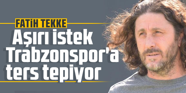 Fatih Tekke: Aşırı istek Trabzonspor'a ters tepiyor