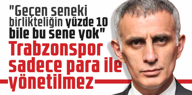 İbrahim Hacıosmanoğlu: "Trabzonspor sadece para ile yönetilmez"