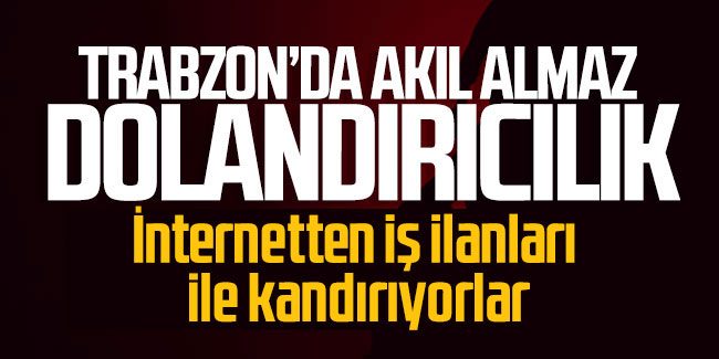 Trabzon'da dolandırıcılık! İnternetten iş ilanları  ile kandırıyorlar