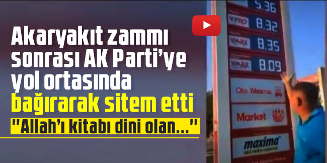 Akaryakıt zammı sonrası AK Parti’ye yol ortasında bağırarak sitem etti