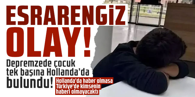 Depremzede çocuk tek başına Hollanda’da bulundu! Hollanda’da haber olmasa Türkiye'de kimsenin haberi olmayacaktı