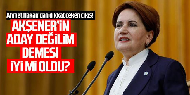 Ahmet Hakan: Meral Akşener’in ‘Aday değilim’ demesi iyi mi oldu?