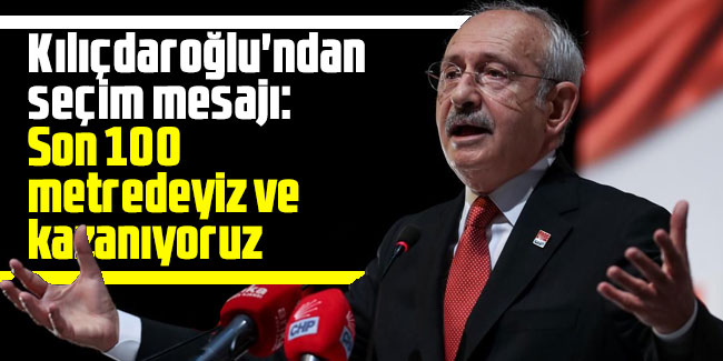 Kılıçdaroğlu'ndan seçim mesajı: Son 100 metredeyiz ve kazanıyoruz