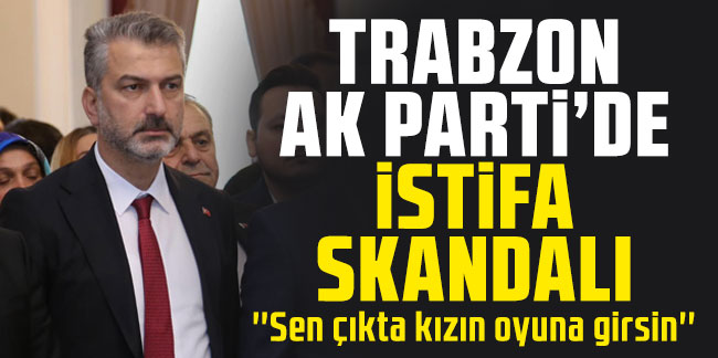 Trabzon Ak Parti'de istifa skandalı! ''Sen çıkta kızın oyuna girsin''