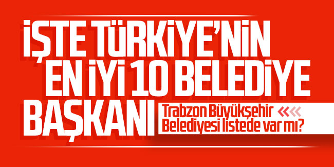İşte Türkiye'nin en iyi 10 belediye başkanı... Trabzon Büyükşehir Belediyesi listede var mı?