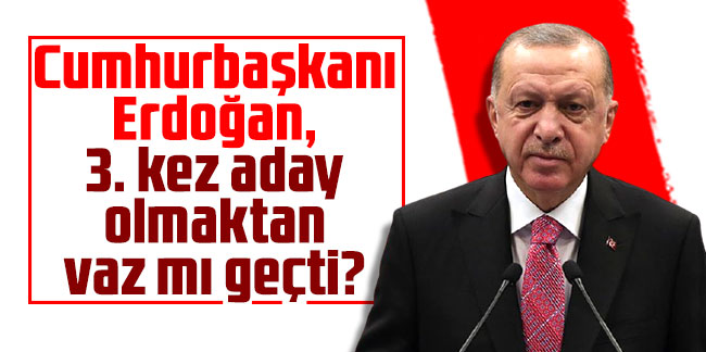 Cumhurbaşkanı Erdoğan, 3. kez aday olmaktan vaz mı geçti?
