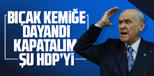 Devlet Bahçeli'den HDP'ye tepki: Bıçak kemiğe dayandı kapatalım şu HDP'yi