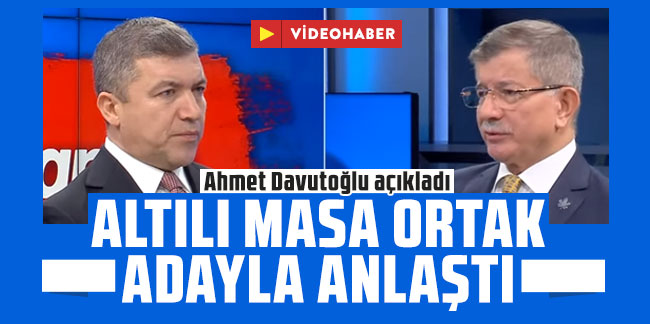 Ahmet Davutoğlu açıkladı: ''Altılı Masa ortak adayda anlaştı''
