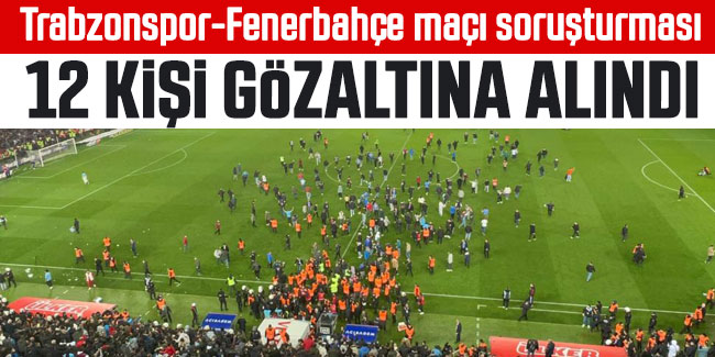Trabzonspor-Fenerbahçe maçı soruşturması: 12 kişi gözaltına alındı